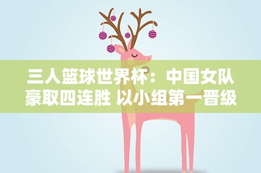 三人篮球世界杯：中国女队豪取四连胜 以小组第一晋级八强