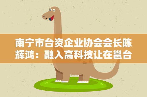 南宁市台资企业协会会长陈辉鸿：融入高科技让在邕台商跟上大陆发展步伐