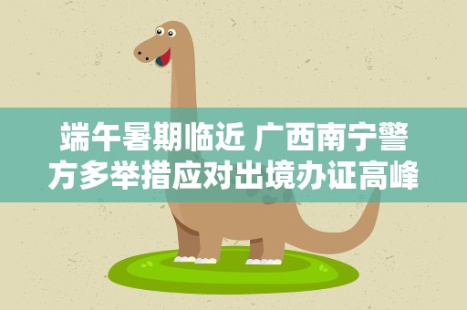 端午暑期临近 广西南宁警方多举措应对出境办证高峰