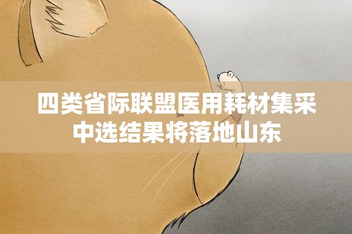 四类省际联盟医用耗材集采中选结果将落地山东