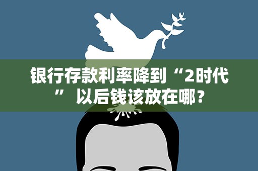 银行存款利率降到“2时代” 以后钱该放在哪？