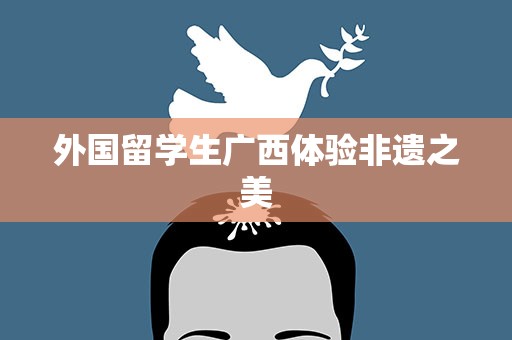 外国留学生广西体验非遗之美