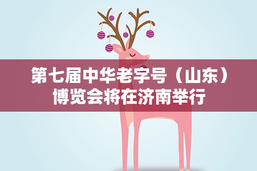 第七届中华老字号（山东）博览会将在济南举行
