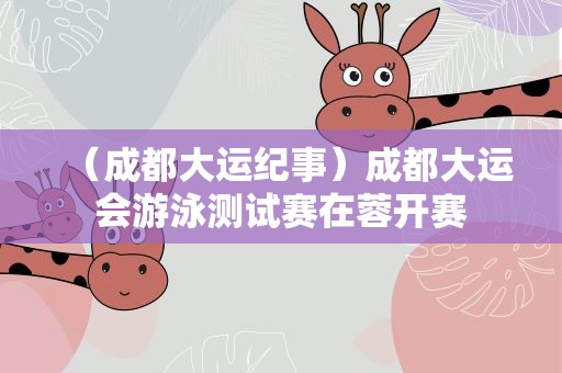 （成都大运纪事）成都大运会游泳测试赛在蓉开赛