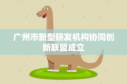 广州市新型研发机构协同创新联盟成立