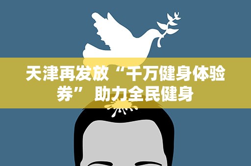 天津再发放“千万健身体验券” 助力全民健身