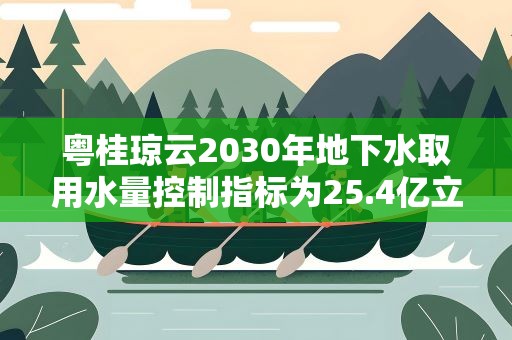 粤桂琼云2030年地下水取用水量控制指标为25.4亿立方米