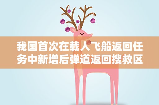 我国首次在载人飞船返回任务中新增后弹道返回搜救区域