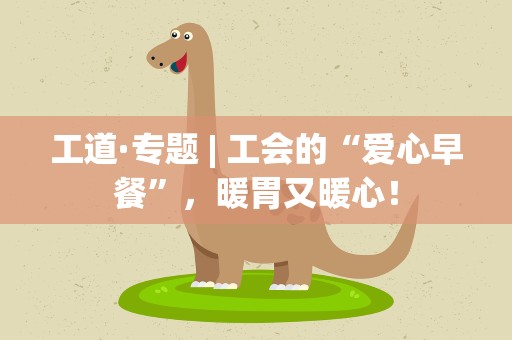 工道·专题| 工会的“爱心早餐”，暖胃又暖心！