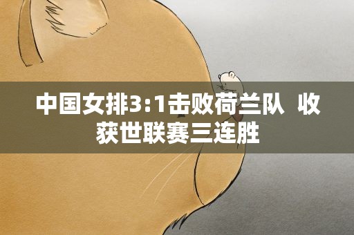 中国女排3:1击败荷兰队 收获世联赛三连胜