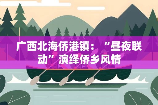 广西北海侨港镇：“昼夜联动”演绎侨乡风情