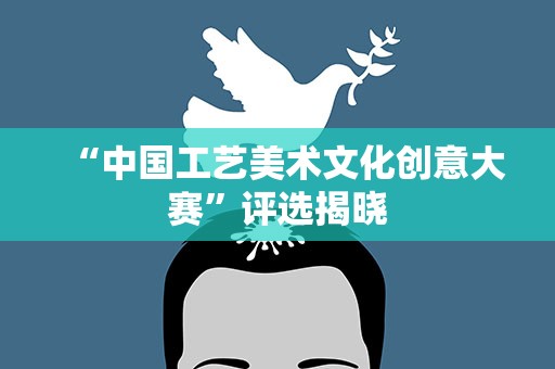 “中国工艺美术文化创意大赛”评选揭晓