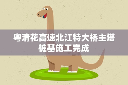 粤清花高速北江特大桥主塔桩基施工完成