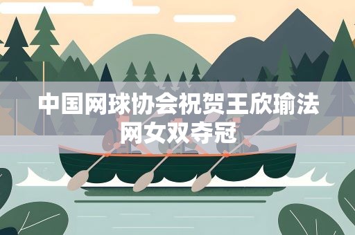 中国网球协会祝贺王欣瑜法网女双夺冠
