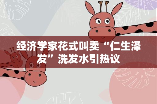 经济学家花式叫卖“仁生泽发”洗发水引热议