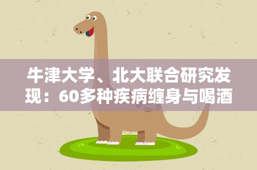 牛津大学、北大联合研究发现：60多种疾病缠身与喝酒有关