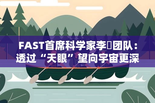 FAST首席科学家李菂团队：透过“天眼”望向宇宙更深处