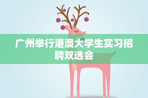 广州举行港澳大学生实习招聘双选会