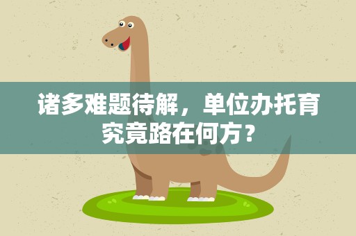 诸多难题待解，单位办托育究竟路在何方？