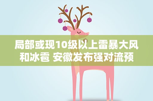 局部或现10级以上雷暴大风和冰雹 安徽发布强对流预警