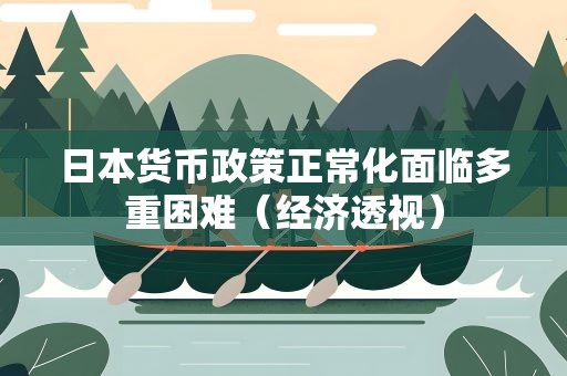 日本货币政策正常化面临多重困难（经济透视）