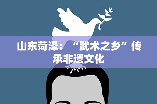 山东菏泽：“武术之乡”传承非遗文化