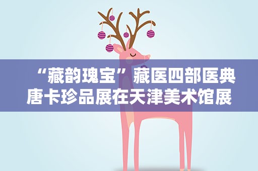 “藏韵瑰宝”藏医四部医典唐卡珍品展在天津美术馆展出