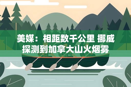 美媒：相距数千公里 挪威探测到加拿大山火烟雾