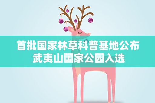 首批国家林草科普基地公布 武夷山国家公园入选