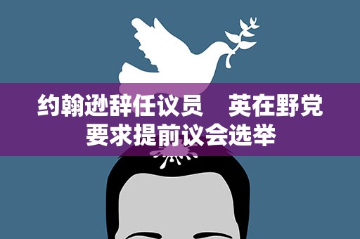 约翰逊辞任议员　英在野党要求提前议会选举