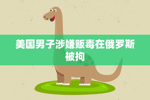 美国男子涉嫌贩毒在俄罗斯被拘