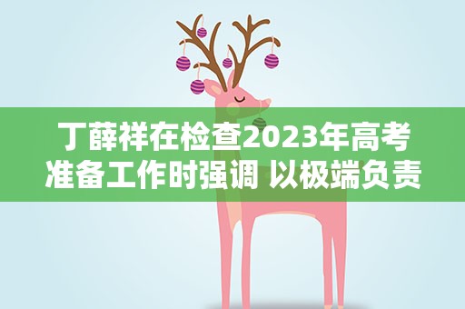 丁薛祥在检查2023年高考准备工作时强调 以极端负责的精神做好高考组织工作 确保高考安全平稳顺利