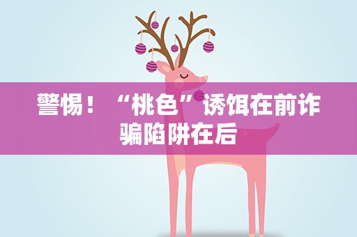 警惕！“桃色”诱饵在前诈骗陷阱在后