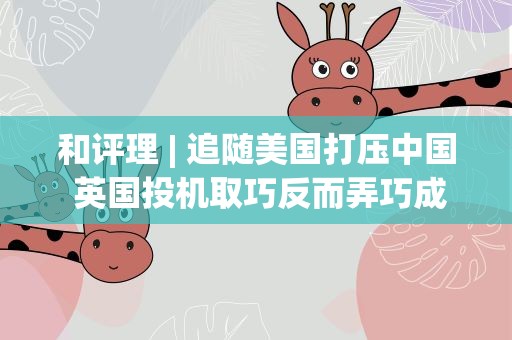 和评理| 追随美国打压中国 英国投机取巧反而弄巧成拙