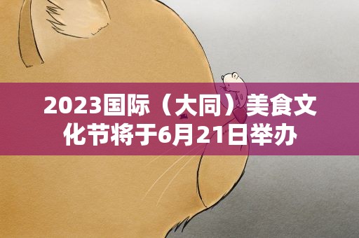 2023国际（大同）美食文化节将于6月21日举办