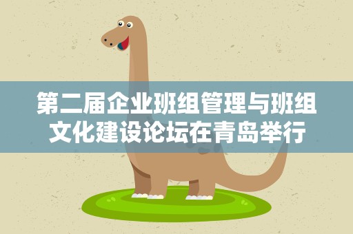 第二届企业班组管理与班组文化建设论坛在青岛举行