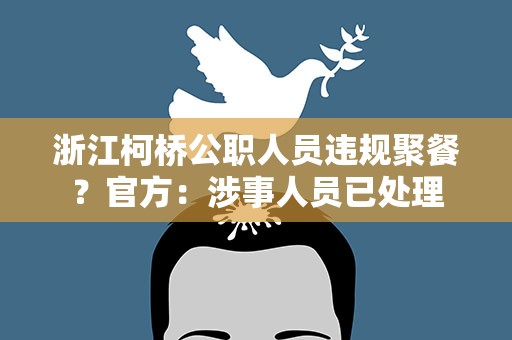 浙江柯桥公职人员违规聚餐？官方：涉事人员已处理