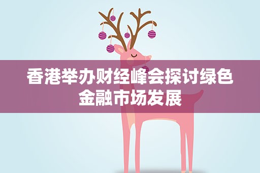 香港举办财经峰会探讨绿色金融市场发展