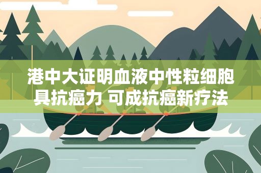 港中大证明血液中性粒细胞具抗癌力 可成抗癌新疗法
