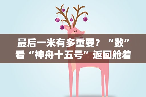 最后一米有多重要？“数”看“神舟十五号”返回舱着陆