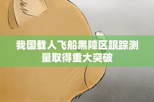 我国载人飞船黑障区跟踪测量取得重大突破
