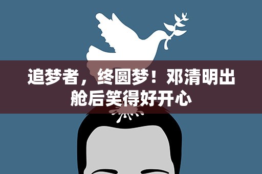 追梦者，终圆梦！邓清明出舱后笑得好开心