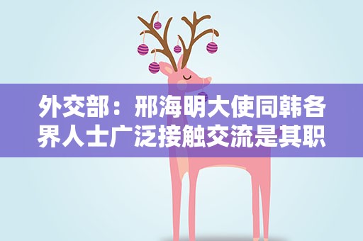 外交部：邢海明大使同韩各界人士广泛接触交流是其职责所在