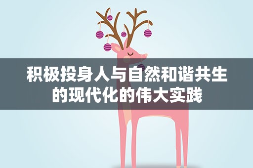 积极投身人与自然和谐共生的现代化的伟大实践
