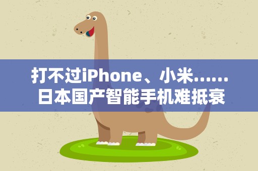 打不过iPhone、小米…… 日本国产智能手机难抵衰退