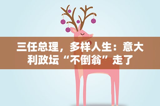 三任总理，多样人生：意大利政坛“不倒翁”走了