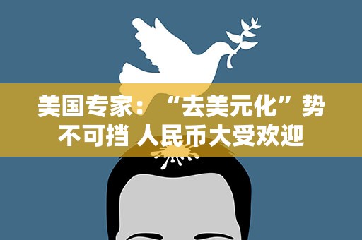 美国专家：“去美元化”势不可挡 人民币大受欢迎
