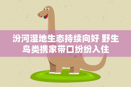 汾河湿地生态持续向好 野生鸟类携家带口纷纷入住