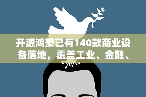 开源鸿蒙已有140款商业设备落地，覆盖工业、金融、交通等行业