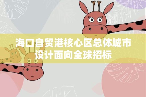 海口自贸港核心区总体城市设计面向全球招标